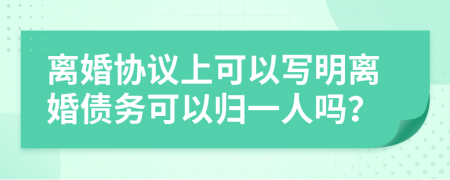 离婚协议上可以写明离婚债务可以归一人吗？