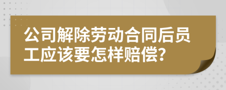 公司解除劳动合同后员工应该要怎样赔偿？