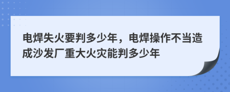 电焊失火要判多少年，电焊操作不当造成沙发厂重大火灾能判多少年
