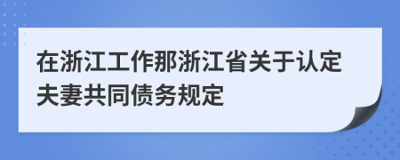 在浙江工作那浙江省关于认定夫妻共同债务规定