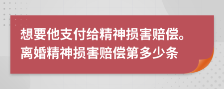 想要他支付给精神损害赔偿。离婚精神损害赔偿第多少条