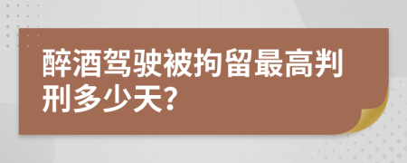 醉酒驾驶被拘留最高判刑多少天？