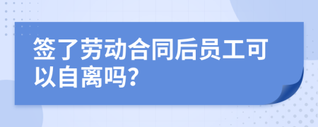 签了劳动合同后员工可以自离吗？