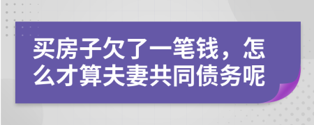 买房子欠了一笔钱，怎么才算夫妻共同债务呢