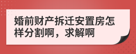 婚前财产拆迁安置房怎样分割啊，求解啊