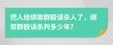 把人给绑架群殴误杀人了，绑架群殴误杀判多少年？