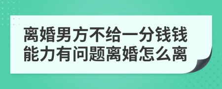 离婚男方不给一分钱钱能力有问题离婚怎么离