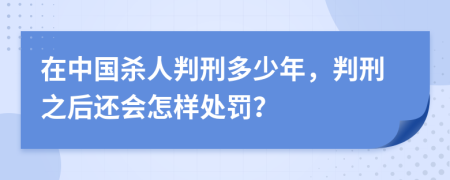 在中国杀人判刑多少年，判刑之后还会怎样处罚？