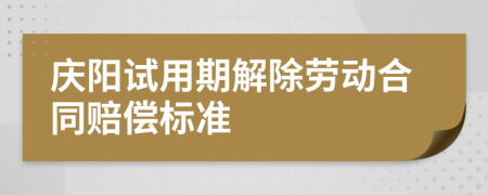 庆阳试用期解除劳动合同赔偿标准