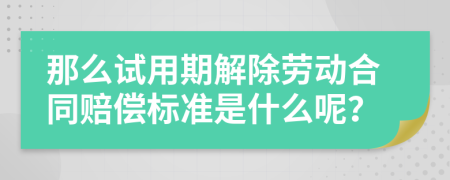 那么试用期解除劳动合同赔偿标准是什么呢？