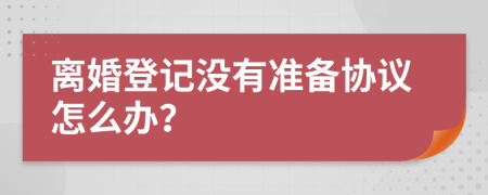 离婚登记没有准备协议怎么办？