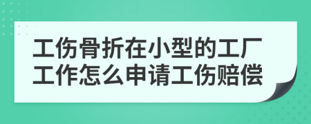 工伤骨折在小型的工厂工作怎么申请工伤赔偿