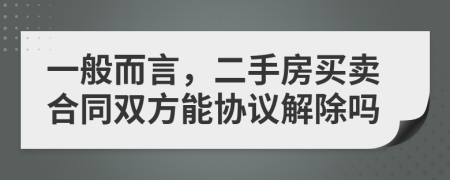 一般而言，二手房买卖合同双方能协议解除吗