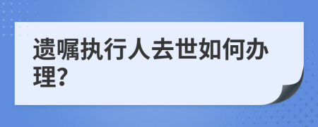 遗嘱执行人去世如何办理？