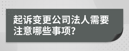 起诉变更公司法人需要注意哪些事项？