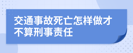 交通事故死亡怎样做才不算刑事责任