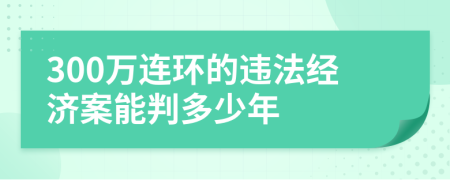 300万连环的违法经济案能判多少年