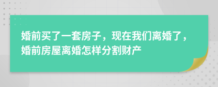 婚前买了一套房子，现在我们离婚了，婚前房屋离婚怎样分割财产