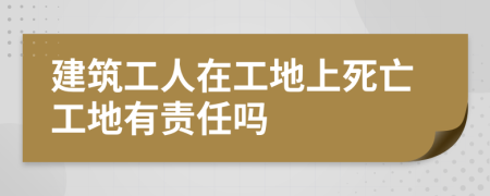 建筑工人在工地上死亡工地有责任吗