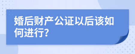 婚后财产公证以后该如何进行？