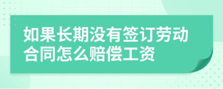 如果长期没有签订劳动合同怎么赔偿工资