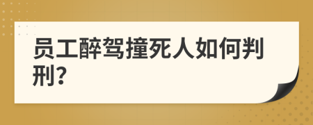 员工醉驾撞死人如何判刑？