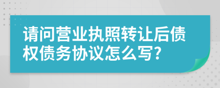 请问营业执照转让后债权债务协议怎么写?