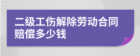 二级工伤解除劳动合同赔偿多少钱