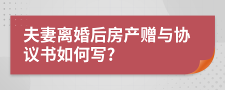 夫妻离婚后房产赠与协议书如何写?