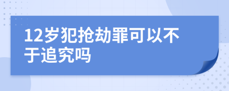 12岁犯抢劫罪可以不于追究吗