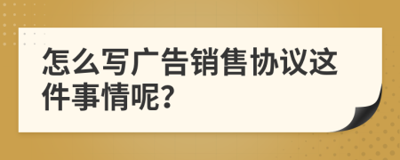 怎么写广告销售协议这件事情呢？