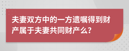 夫妻双方中的一方遗嘱得到财产属于夫妻共同财产么？