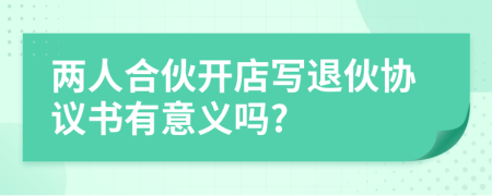 两人合伙开店写退伙协议书有意义吗?