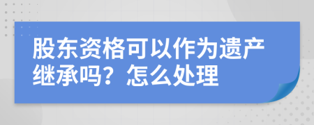 股东资格可以作为遗产继承吗？怎么处理