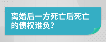 离婚后一方死亡后死亡的债权谁负？