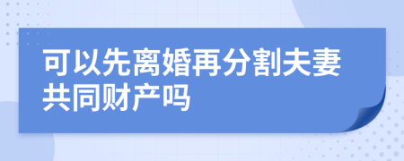 可以先离婚再分割夫妻共同财产吗