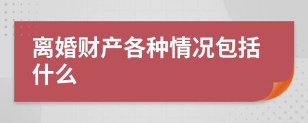 离婚财产各种情况包括什么