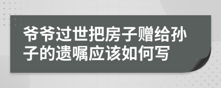 爷爷过世把房子赠给孙子的遗嘱应该如何写