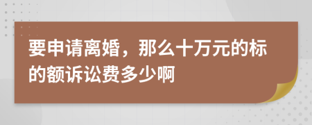 要申请离婚，那么十万元的标的额诉讼费多少啊