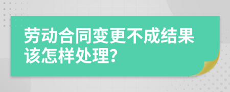 劳动合同变更不成结果该怎样处理？