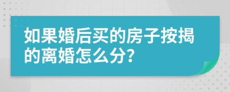 如果婚后买的房子按揭的离婚怎么分？