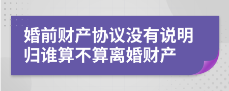 婚前财产协议没有说明归谁算不算离婚财产