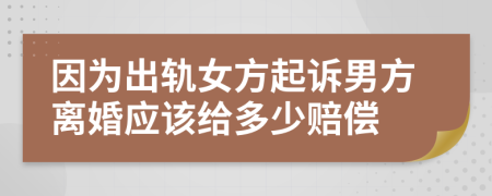 因为出轨女方起诉男方离婚应该给多少赔偿