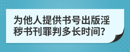 为他人提供书号出版淫秽书刊罪判多长时间？