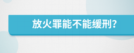 放火罪能不能缓刑？