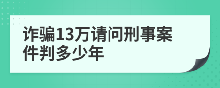 诈骗13万请问刑事案件判多少年