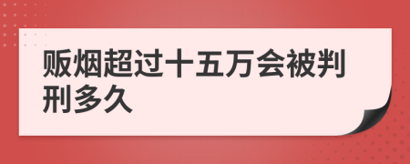 贩烟超过十五万会被判刑多久