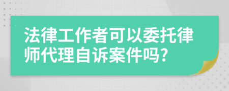 法律工作者可以委托律师代理自诉案件吗?