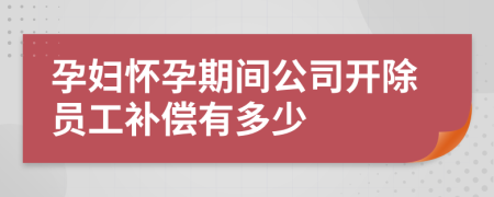 孕妇怀孕期间公司开除员工补偿有多少