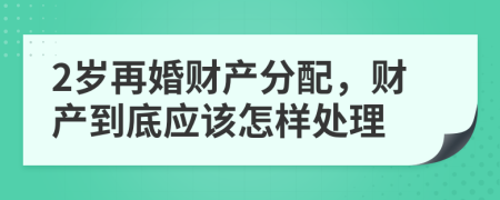 2岁再婚财产分配，财产到底应该怎样处理